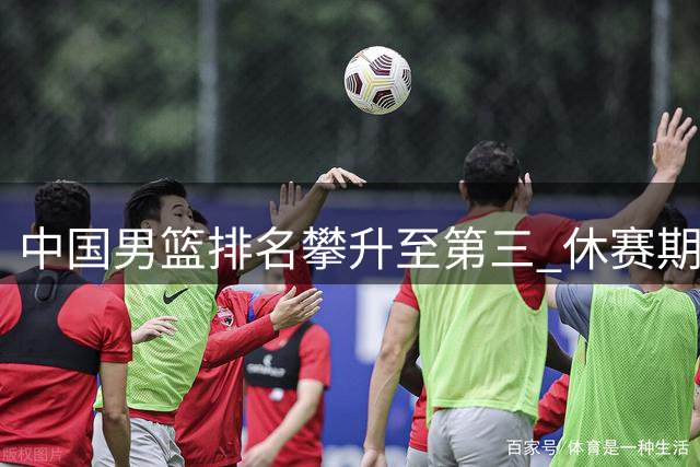 中国男篮排名攀升至第三 休赛期CBA各队引援策略引发讨论